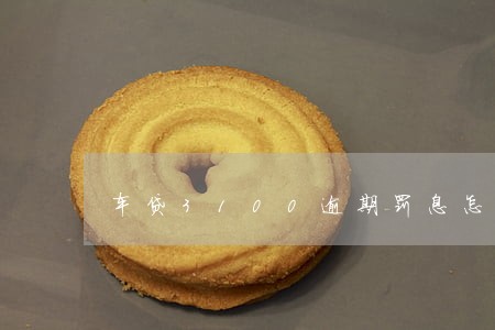 车贷3100逾期罚息怎么算 车贷3100逾期罚息怎么算