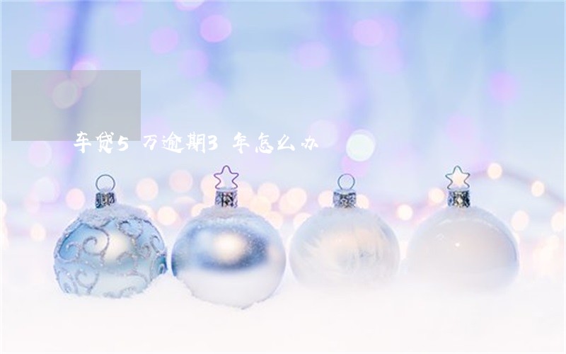 车贷5万逾期3年怎么办 车贷5万逾期3年怎么办