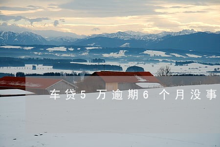 车贷5万逾期6个月没事吧 车贷5万逾期6个月没事吧