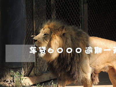 车贷6000逾期一天违约金多少 车贷6000逾期一天违约金多少