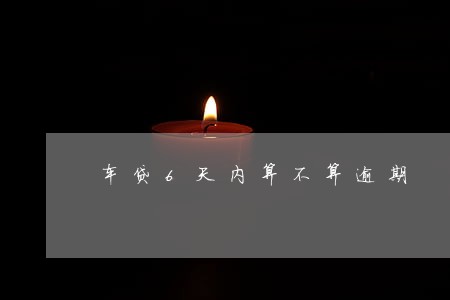 车贷6天内算不算逾期 车贷6天内算不算逾期