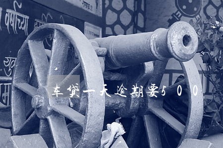 车贷一天逾期要500 车贷一天逾期要500
