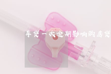 车贷一次逾期影响购房贷款 车贷一次逾期影响购房贷款
