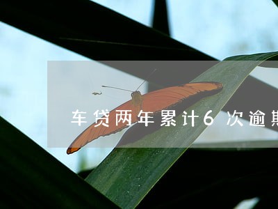 车贷两年累计6次逾期影响房贷吗 车贷两年累计6次逾期影响房贷吗