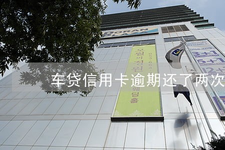 车贷信用卡逾期还了两次 车贷信用卡逾期还了两次