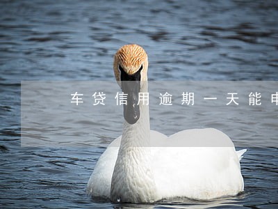 车贷信用逾期一天能申请贷款吗 车贷信用逾期一天能申请贷款吗