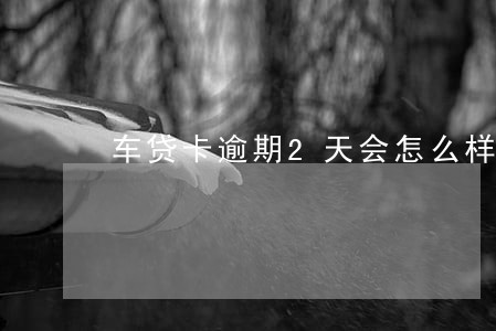 车贷卡逾期2天会怎么样 车贷卡逾期2天会怎么样