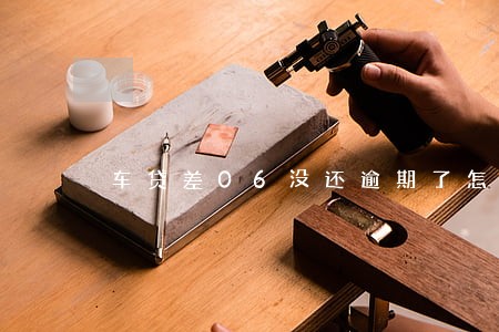 车贷差06没还逾期了怎么办 车贷差06没还逾期了怎么办
