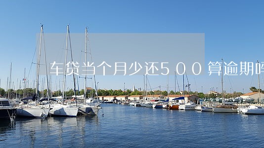 车贷当个月少还500算逾期吗