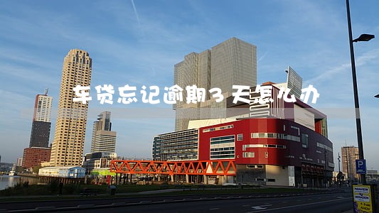 车贷忘记逾期3天怎么办 车贷忘记逾期3天怎么办