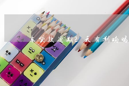 车贷款逾期2天有影响吗 车贷款逾期2天有影响吗