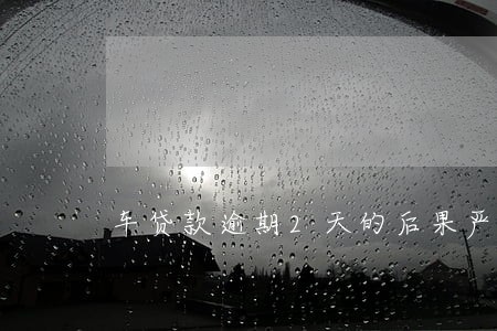 车贷款逾期2天的后果严重 车贷款逾期2天的后果严重