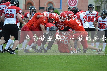 车贷款逾期7还款的后果 车贷款逾期7还款的后果