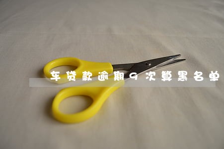 车贷款逾期9次算黑名单吗 车贷款逾期9次算黑名单吗