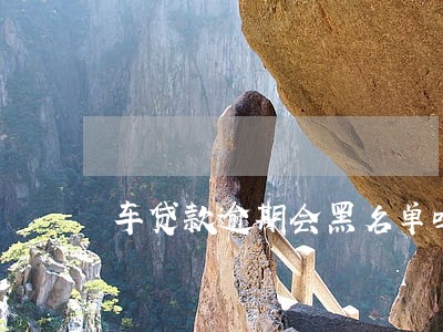 车贷款逾期会黑名单吗 车贷款逾期会黑名单吗