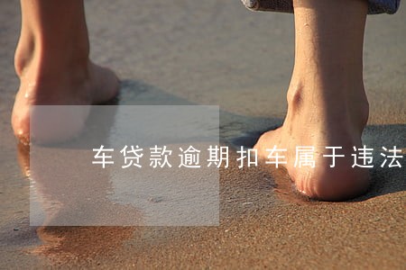车贷款逾期扣车属于违法么 车贷款逾期扣车属于违法么
