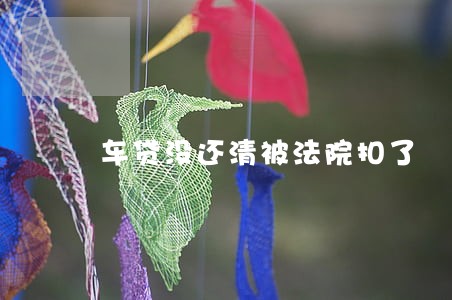 车贷没还清被法院扣了 车贷没还清被法院扣了