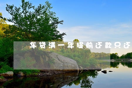 车贷满一年提前还款只还本金吗 车贷满一年提前还款只还本金吗