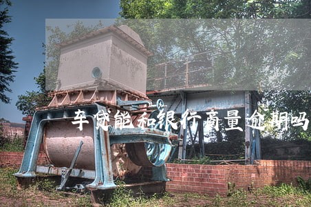 车贷能和银行商量逾期吗 车贷能和银行商量逾期吗