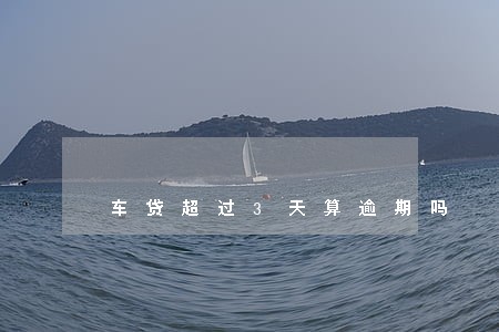 车贷超过3天算逾期吗 车贷超过3天算逾期吗