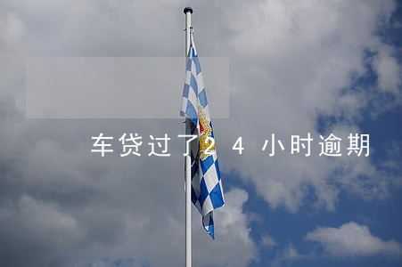 车贷过了24小时逾期 车贷过了24小时逾期