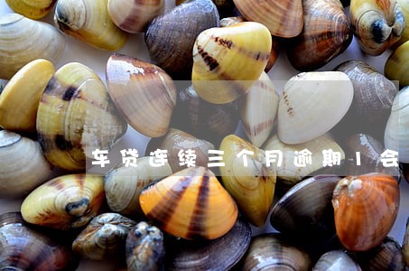 车贷连续三个月逾期1会怎样 车贷连续三个月逾期1会怎样