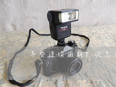 车贷连续逾期7次怎么办 车贷连续逾期7次怎么办