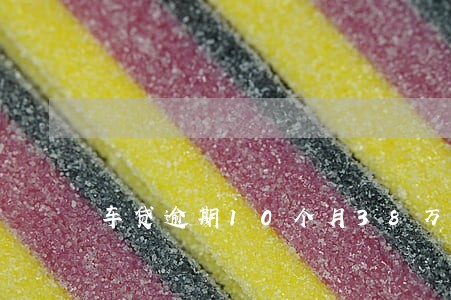 车贷逾期10个月38万 车贷逾期10个月38万