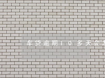 车贷逾期10多天会怎样 车贷逾期10多天会怎样