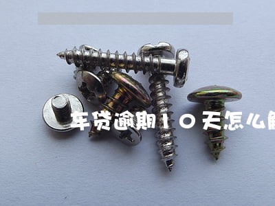 车贷逾期10天怎么解决 车贷逾期10天怎么解决
