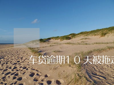 车贷逾期10天被拖走可以报案吗 车贷逾期10天被拖走可以报案吗