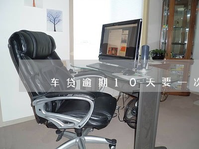 车贷逾期10天要一次还清吗 车贷逾期10天要一次还清吗