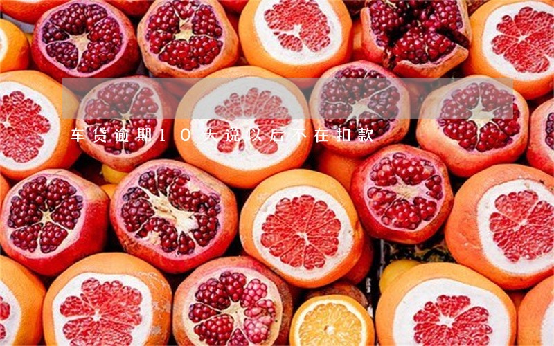 车贷逾期10天说以后不在扣款 车贷逾期10天说以后不在扣款