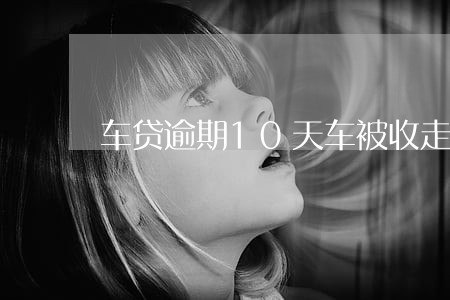 车贷逾期10天车被收走 车贷逾期10天车被收走