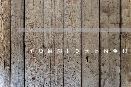 车贷逾期10天违约金和利息 车贷逾期10天违约金和利息