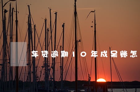车贷逾期10年成呆账怎么办 车贷逾期10年成呆账怎么办