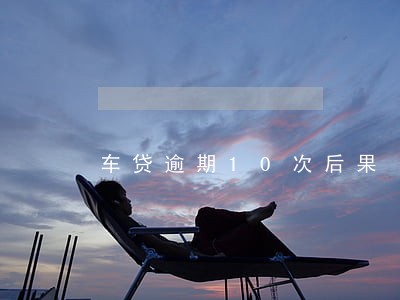 车贷逾期10次后果 车贷逾期10次后果
