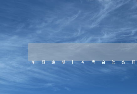 车贷逾期14天会怎么样 车贷逾期14天会怎么样