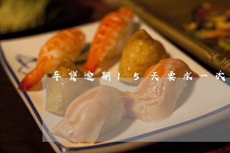 车贷逾期15天要求一次还清 车贷逾期15天要求一次还清