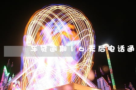 车贷逾期16天后电话通知 车贷逾期16天后电话通知