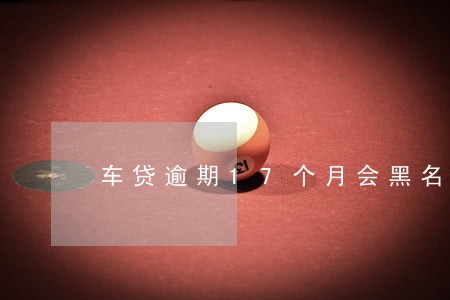 车贷逾期17个月会黑名单么 车贷逾期17个月会黑名单么