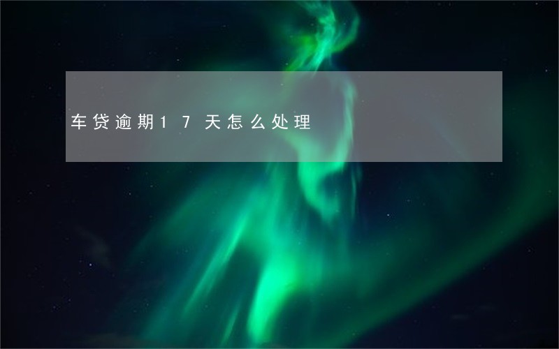 车贷逾期17天怎么处理 车贷逾期17天怎么处理