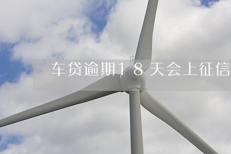 车贷逾期18天会上征信吗 车贷逾期18天会上征信吗
