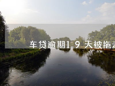 车贷逾期19天被拖走 车贷逾期19天被拖走