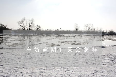 车贷逾期1天会怎样 车贷逾期1天会怎样