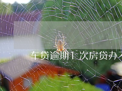 车贷逾期1次房贷办不了 车贷逾期1次房贷办不了