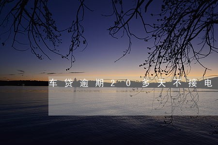 车贷逾期20多天不接电话 车贷逾期20多天不接电话