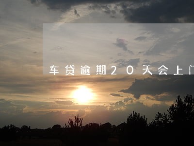 车贷逾期20天会上门吗 车贷逾期20天会上门吗