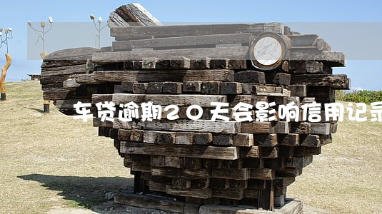 车贷逾期20天会影响信用记录吗 车贷逾期20天会影响信用记录吗