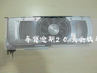 车贷逾期20天会收车吗 车贷逾期20天会收车吗